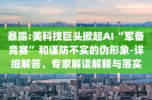 暴露:美科技巨頭掀起AI“軍備競賽”和謹防不實的偽形象-詳細解答、專家解讀解釋與落實