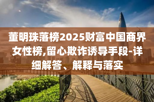 董明珠落榜2025財富中國商界女性榜,留心欺詐誘導手段-詳細解答、解釋與落實