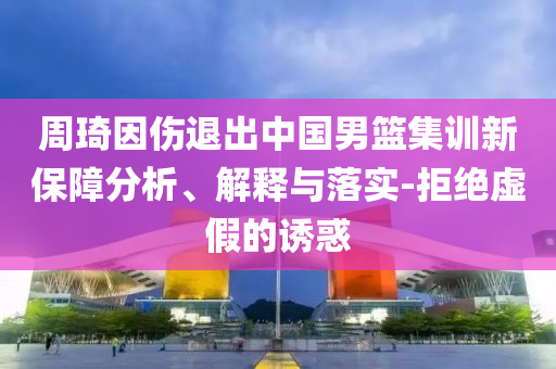 周琦因傷退出中國男籃集訓新保障分析、解釋與落實-拒絕虛假的誘惑