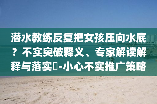 潛水教練反復把女孩壓向水底？不實突破釋義、專家解讀解釋與落實?-小心不實推廣策略