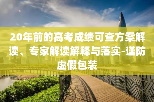 20年前的高考成績(jī)可查方案解讀、專家解讀解釋與落實(shí)-謹(jǐn)防虛假包裝