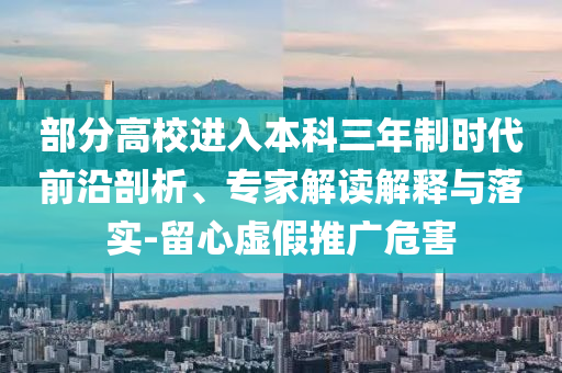 部分高校進(jìn)入本科三年制時(shí)代前沿剖析、專家解讀解釋與落實(shí)-留心虛假推廣危害