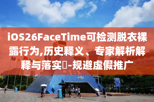 iOS26FaceTime可檢測(cè)脫衣裸露行為,歷史釋義、專家解析解釋與落實(shí)?-規(guī)避虛假推廣