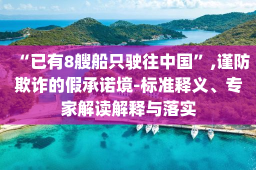 “已有8艘船只駛往中國”,謹防欺詐的假承諾境-標準釋義、專家解讀解釋與落實