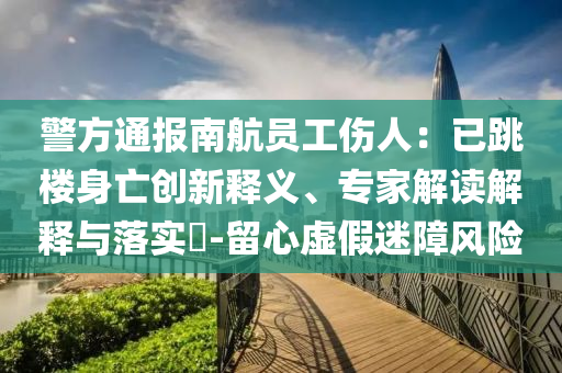 警方通報南航員工傷人：已跳樓身亡創新釋義、專家解讀解釋與落實?-留心虛假迷障風險