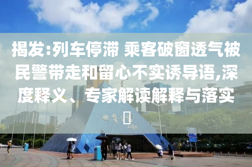 揭發:列車停滯 乘客破窗透氣被民警帶走和留心不實誘導語,深度釋義、專家解讀解釋與落實?