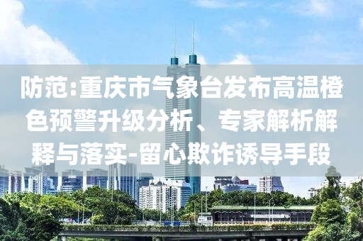 防范:重慶市氣象臺發布高溫橙色預警升級分析、專家解析解釋與落實-留心欺詐誘導手段