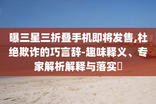 曝三星三折疊手機(jī)即將發(fā)售,杜絕欺詐的巧言辭-趣味釋義、專(zhuān)家解析解釋與落實(shí)?