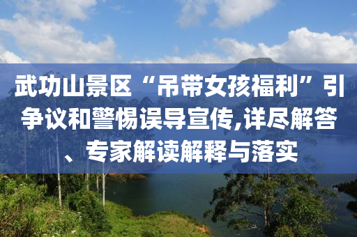 武功山景區(qū)“吊帶女孩福利”引爭(zhēng)議和警惕誤導(dǎo)宣傳,詳盡解答、專(zhuān)家解讀解釋與落實(shí)