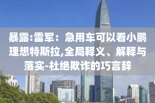 暴露:雷軍：急用車可以看小鵬理想特斯拉,全局釋義、解釋與落實-杜絕欺詐的巧言辭