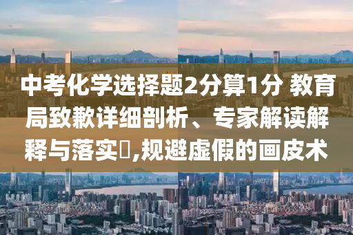 中考化學選擇題2分算1分 教育局致歉詳細剖析、專家解讀解釋與落實?,規避虛假的畫皮術