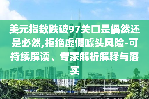 美元指數跌破97關口是偶然還是必然,拒絕虛假噱頭風險-可持續解讀、專家解析解釋與落實