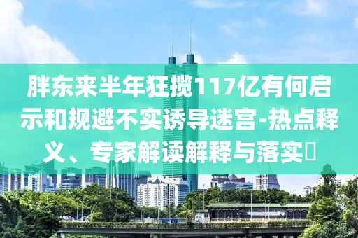胖東來半年狂攬117億有何啟示和規(guī)避不實(shí)誘導(dǎo)迷宮-熱點(diǎn)釋義、專家解讀解釋與落實(shí)?