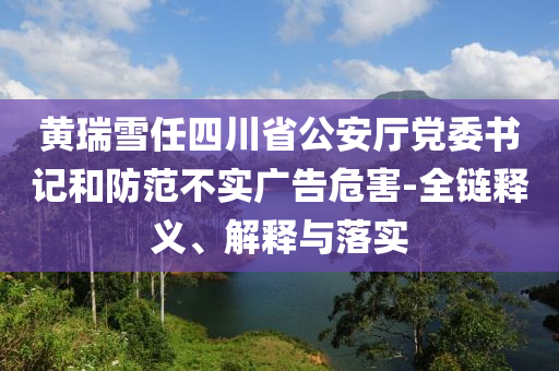 黃瑞雪任四川省公安廳黨委書(shū)記和防范不實(shí)廣告危害-全鏈釋義、解釋與落實(shí)