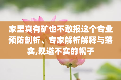 家里真有礦也不敢報(bào)這個(gè)專業(yè)預(yù)防剖析、專家解析解釋與落實(shí),規(guī)避不實(shí)的幌子