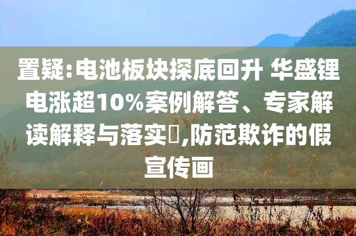 置疑:電池板塊探底回升 華盛鋰電漲超10%案例解答、專家解讀解釋與落實?,防范欺詐的假宣傳畫