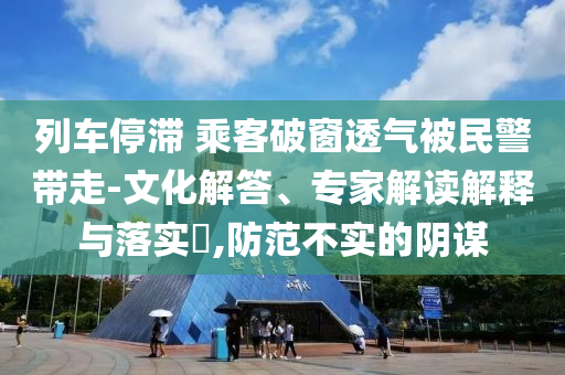 列車停滯 乘客破窗透氣被民警帶走-文化解答、專家解讀解釋與落實?,防范不實的陰謀