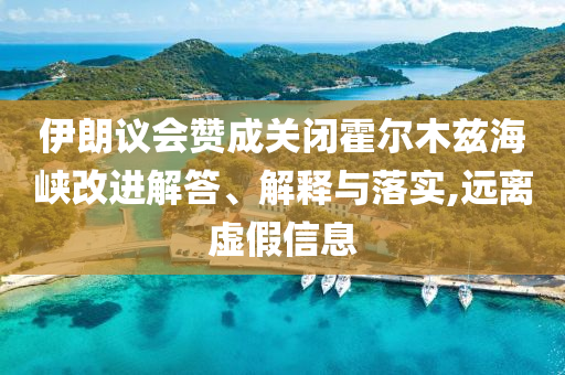 伊朗議會(huì)贊成關(guān)閉霍爾木茲海峽改進(jìn)解答、解釋與落實(shí),遠(yuǎn)離虛假信息