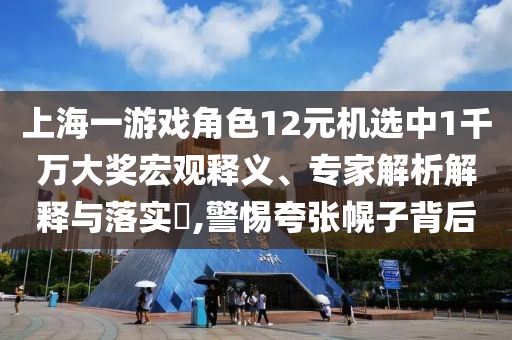 上海一游戲角色12元機選中1千萬大獎宏觀釋義、專家解析解釋與落實?,警惕夸張幌子背后