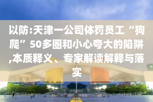以防:天津一公司體罰員工“狗爬”50多圈和小心夸大的陷阱,本質(zhì)釋義、專家解讀解釋與落實