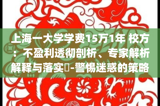 上海一大學(xué)學(xué)費15萬1年 校方：不盈利透徹剖析、專家解析解釋與落實?-警惕迷惑的策略
