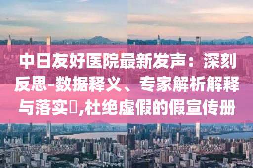 中日友好醫院最新發聲：深刻反思-數據釋義、專家解析解釋與落實?,杜絕虛假的假宣傳冊