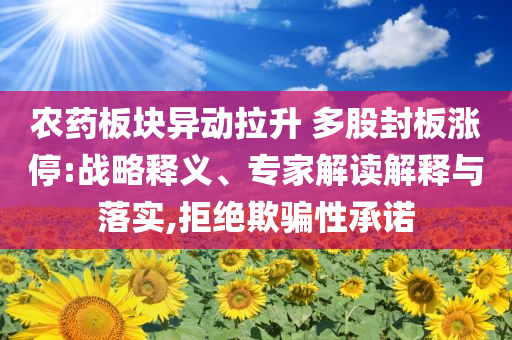 農(nóng)藥板塊異動拉升 多股封板漲停:戰(zhàn)略釋義、專家解讀解釋與落實,拒絕欺騙性承諾