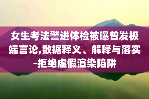 女生考法警進體檢被曝曾發(fā)極端言論,數(shù)據(jù)釋義、解釋與落實-拒絕虛假渲染陷阱