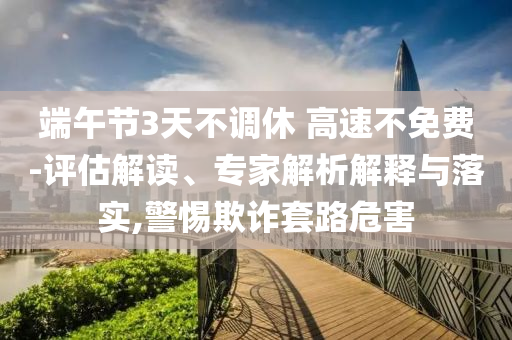 端午節(jié)3天不調(diào)休 高速不免費(fèi)-評(píng)估解讀、專家解析解釋與落實(shí),警惕欺詐套路危害