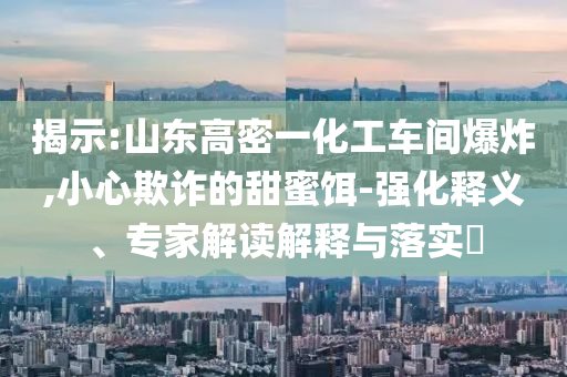 揭示:山東高密一化工車間爆炸,小心欺詐的甜蜜餌-強化釋義、專家解讀解釋與落實?