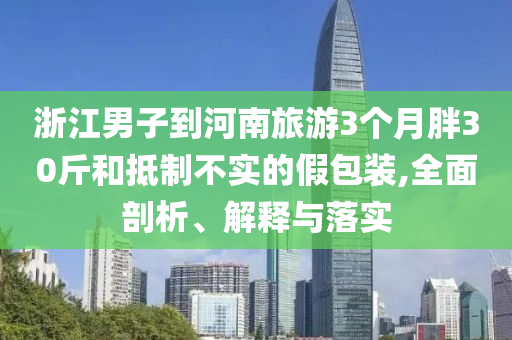 浙江男子到河南旅游3個月胖30斤和抵制不實的假包裝,全面剖析、解釋與落實