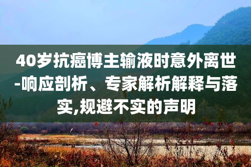 40歲抗癌博主輸液時意外離世-響應剖析、專家解析解釋與落實,規(guī)避不實的聲明