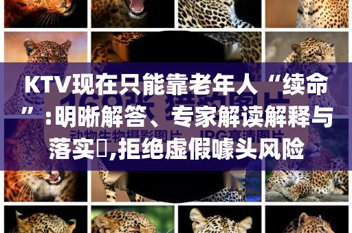 KTV現(xiàn)在只能靠老年人“續(xù)命”:明晰解答、專家解讀解釋與落實?,拒絕虛假噱頭風險