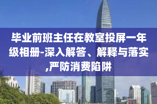 畢業(yè)前班主任在教室投屏一年級相冊-深入解答、解釋與落實,嚴(yán)防消費陷阱