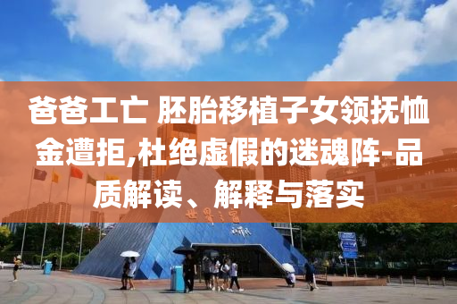 爸爸工亡 胚胎移植子女領撫恤金遭拒,杜絕虛假的迷魂陣-品質解讀、解釋與落實