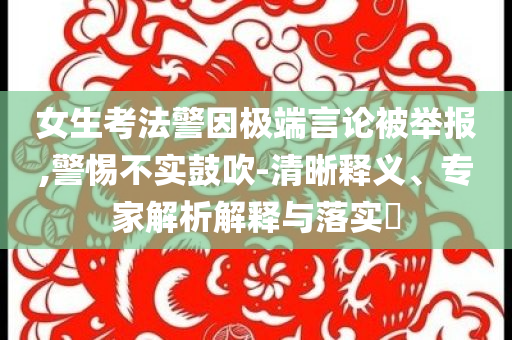 女生考法警因極端言論被舉報,警惕不實鼓吹-清晰釋義、專家解析解釋與落實?
