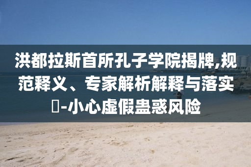 洪都拉斯首所孔子學院揭牌,規范釋義、專家解析解釋與落實?-小心虛假蠱惑風險