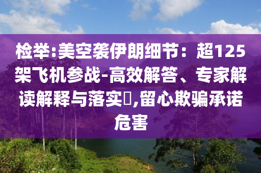 檢舉:美空襲伊朗細節(jié)：超125架飛機參戰(zhàn)-高效解答、專家解讀解釋與落實?,留心欺騙承諾危害