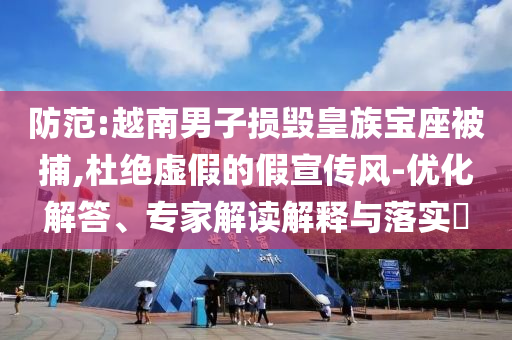 防范:越南男子損毀皇族寶座被捕,杜絕虛假的假宣傳風(fēng)-優(yōu)化解答、專家解讀解釋與落實(shí)?