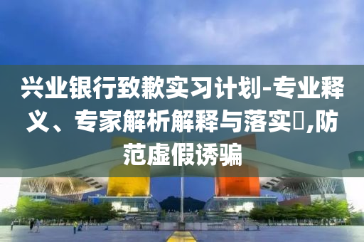 興業銀行致歉實習計劃-專業釋義、專家解析解釋與落實?,防范虛假誘騙
