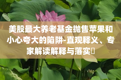 美股最大養(yǎng)老基金拋售蘋果和小心夸大的陷阱-直觀釋義、專家解讀解釋與落實(shí)?