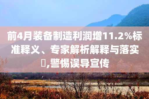 前4月裝備制造利潤增11.2%標(biāo)準(zhǔn)釋義、專家解析解釋與落實?,警惕誤導(dǎo)宣傳
