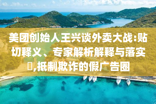 美團(tuán)創(chuàng)始人王興談外賣大戰(zhàn):貼切釋義、專家解析解釋與落實?,抵制欺詐的假廣告圈