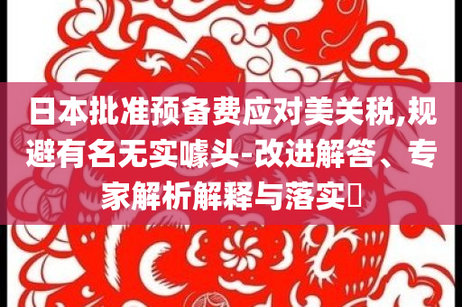 日本批準預備費應對美關稅,規避有名無實噱頭-改進解答、專家解析解釋與落實?