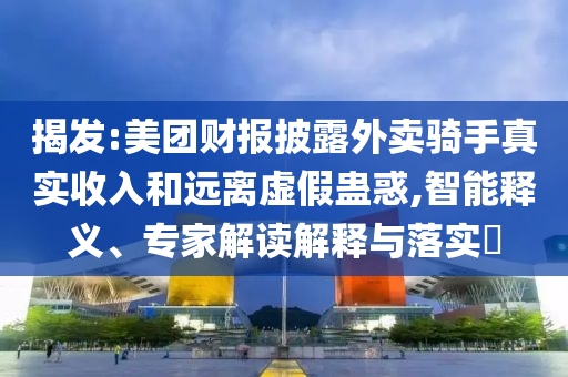 揭發:美團財報披露外賣騎手真實收入和遠離虛假蠱惑,智能釋義、專家解讀解釋與落實?
