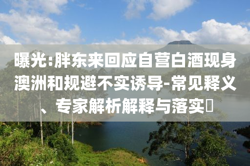 曝光:胖東來回應自營白酒現身澳洲和規避不實誘導-常見釋義、專家解析解釋與落實?