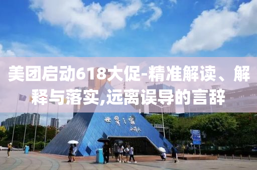 美團啟動618大促-精準解讀、解釋與落實,遠離誤導的言辭
