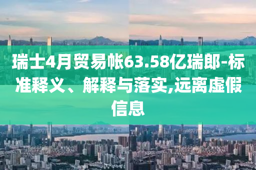 瑞士4月貿易帳63.58億瑞郎-標準釋義、解釋與落實,遠離虛假信息