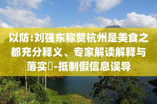 以防:劉強東稱贊杭州是美食之都充分釋義、專家解讀解釋與落實?-抵制假信息誤導(dǎo)