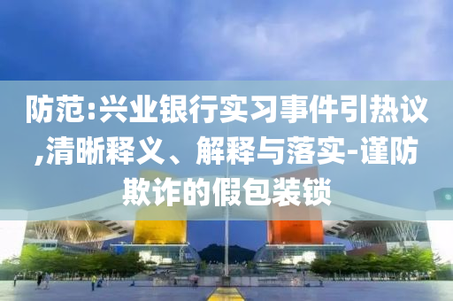 防范:興業(yè)銀行實習(xí)事件引熱議,清晰釋義、解釋與落實-謹防欺詐的假包裝鎖